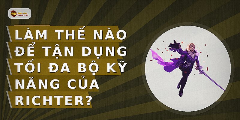 Làm thế nào để tận dụng tối đa bộ kỹ năng của Richter?