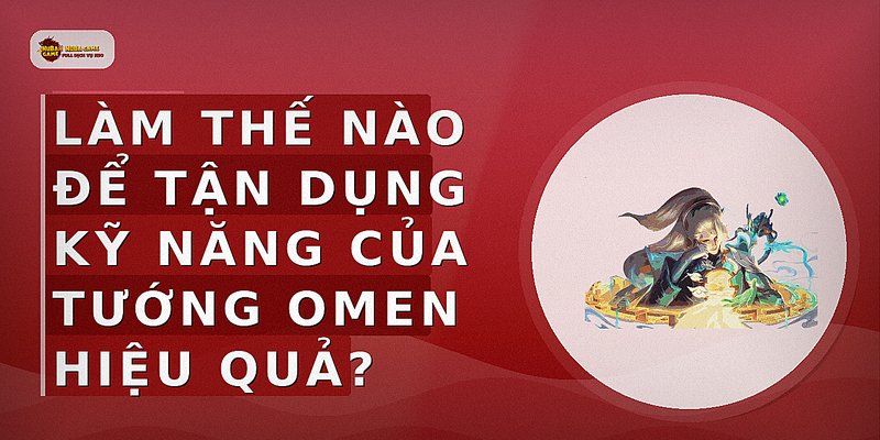 Làm thế nào để tận dụng kỹ năng của tướng Omen hiệu quả?