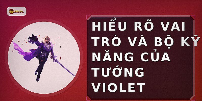 Hiểu rõ vai trò và bộ kỹ năng của tướng Violet