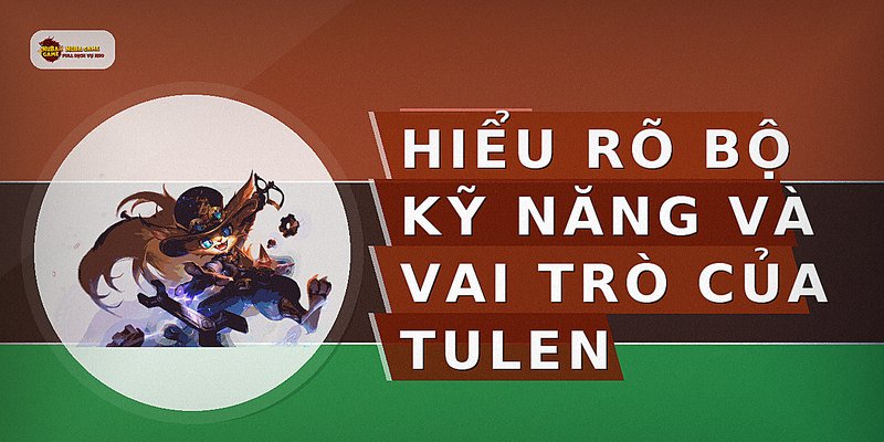 Hiểu rõ bộ kỹ năng và vai trò của Tulen