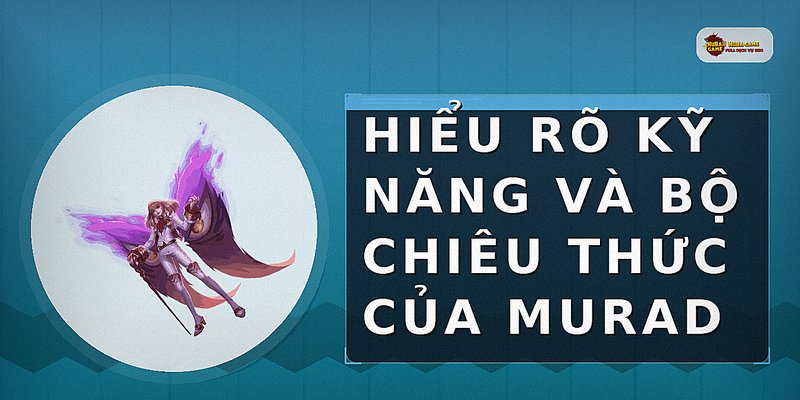 Hiểu rõ kỹ năng và bộ chiêu thức của Murad