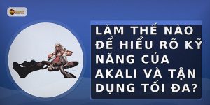 Làm thế nào để hiểu rõ kỹ năng của Akali và tận dụng tối đa?