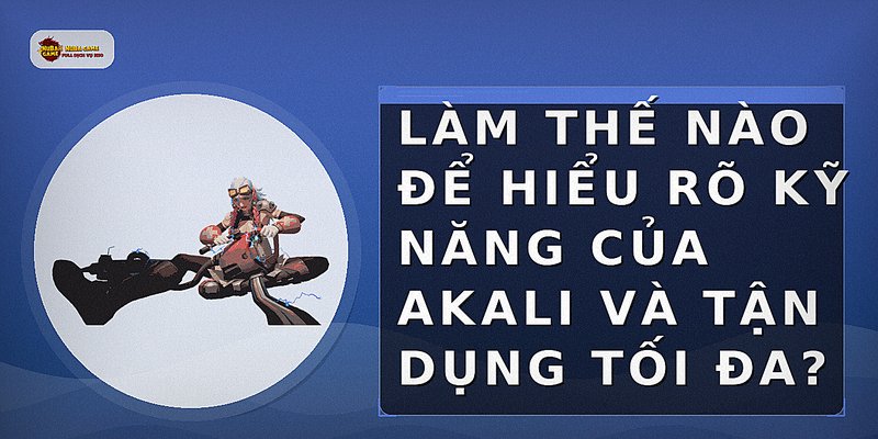 Làm thế nào để hiểu rõ kỹ năng của Akali và tận dụng tối đa?
