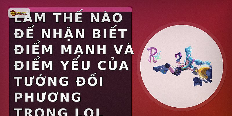 Làm thế nào để nhận biết điểm mạnh và điểm yếu của tướng đối phương trong LOL
