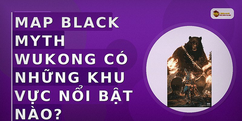 Map Black Myth Wukong có những khu vực nổi bật nào?