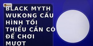 Black Myth Wukong cấu hình tối thiểu cần có để chơi mượt