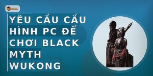 Yêu cầu cấu hình PC để chơi Black Myth Wukong