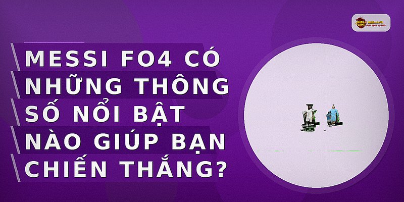 Messi FO4 có những thông số nổi bật nào giúp bạn chiến thắng?