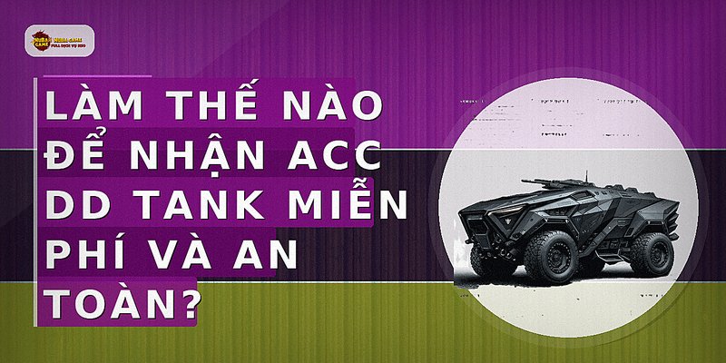 Làm thế nào để nhận acc DD Tank miễn phí và an toàn?