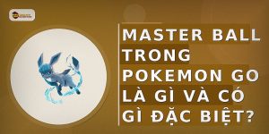 Master Ball trong Pokemon Go là gì và có gì đặc biệt?
