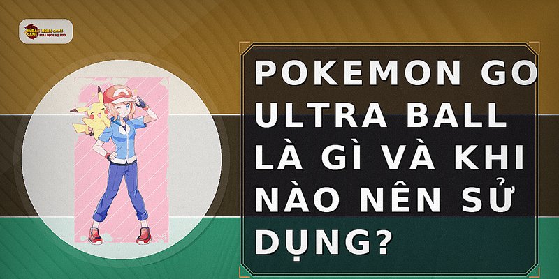 Pokemon Go Ultra Ball là gì và khi nào nên sử dụng?