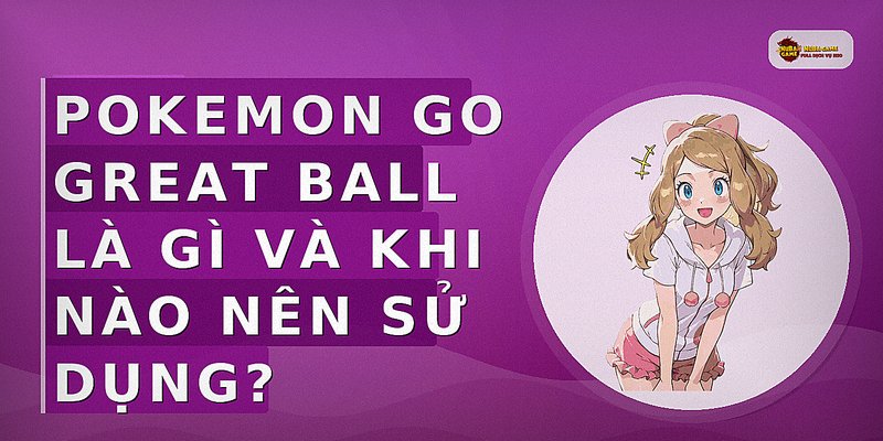 Pokemon Go Great Ball là gì và khi nào nên sử dụng?