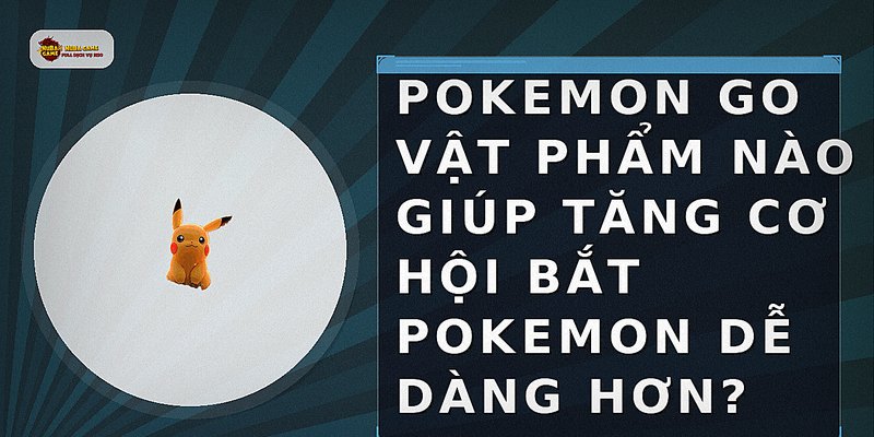 Pokemon Go vật phẩm nào giúp tăng cơ hội bắt Pokemon dễ dàng hơn?