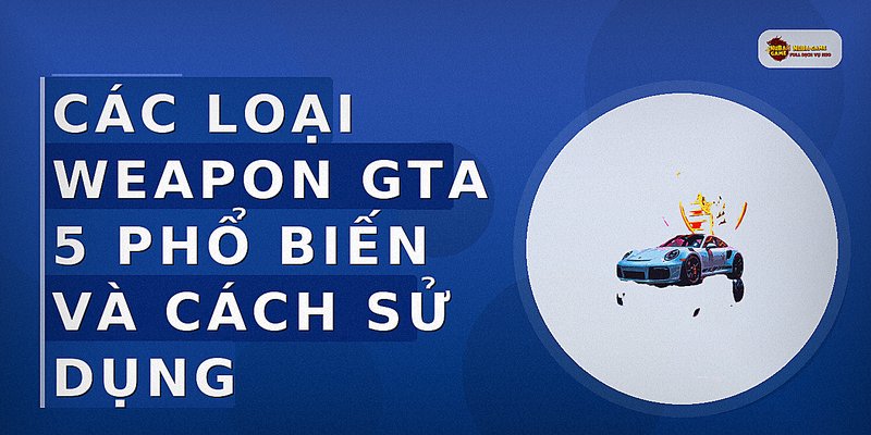 Các loại weapon GTA 5 phổ biến và cách sử dụng
