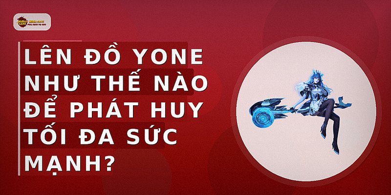Lên đồ Yone như thế nào để phát huy tối đa sức mạnh?