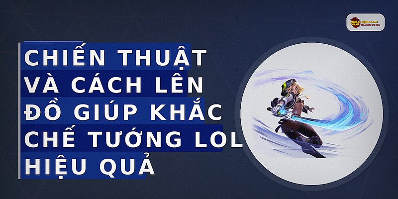Chiến thuật và cách lên đồ giúp khắc chế tướng LOL hiệu quả