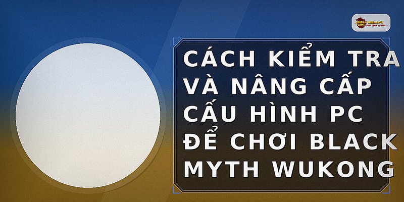 Cách kiểm tra và nâng cấp cấu hình PC để chơi Black Myth Wukong