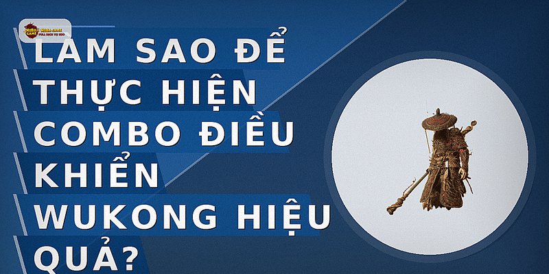 Làm sao để thực hiện combo điều khiển Wukong hiệu quả?