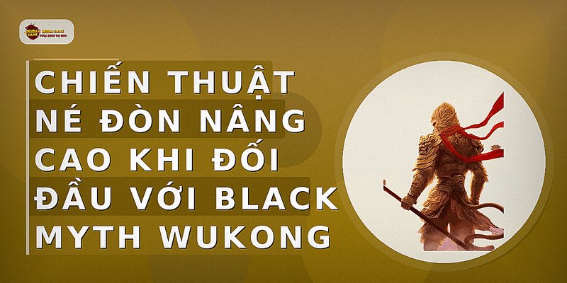 Chiến thuật né đòn nâng cao khi đối đầu với Black Myth Wukong