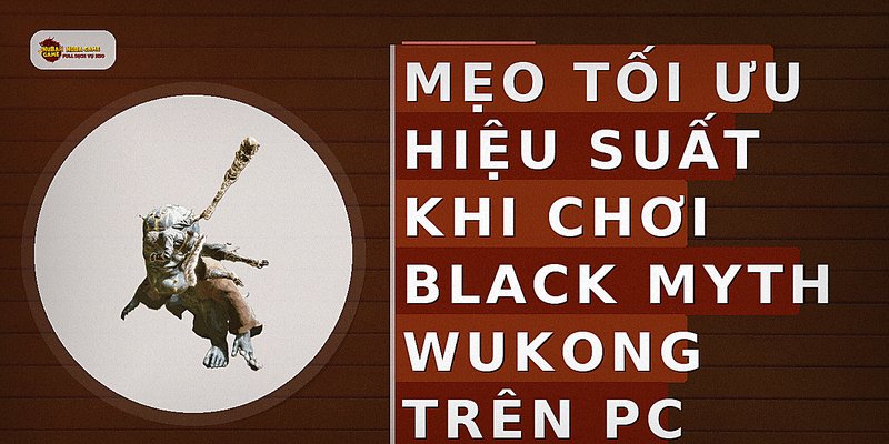 Mẹo tối ưu hiệu suất khi chơi Black Myth Wukong trên PC