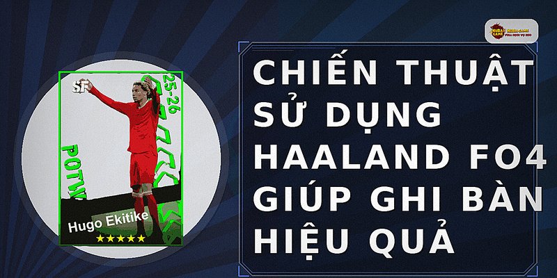 Chiến thuật sử dụng Haaland FO4 giúp ghi bàn hiệu quả