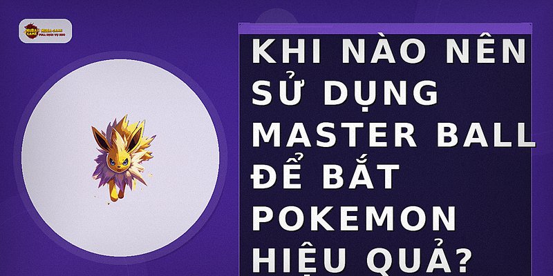 Khi nào nên sử dụng Master Ball để bắt Pokemon hiệu quả?