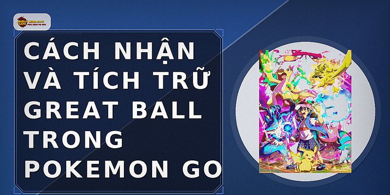 Cách nhận và tích trữ Great Ball trong Pokemon Go
