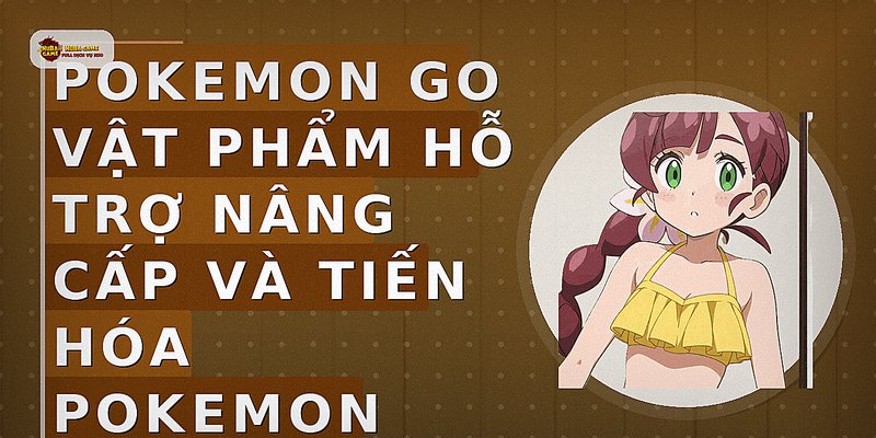 Pokemon Go vật phẩm hỗ trợ nâng cấp và tiến hóa Pokemon