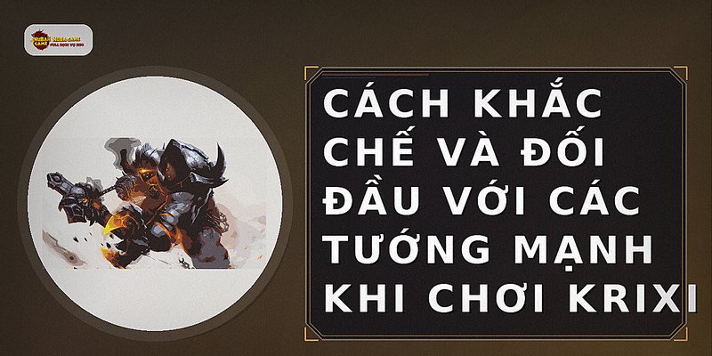Cách khắc chế và đối đầu với các tướng mạnh khi chơi Krixi
