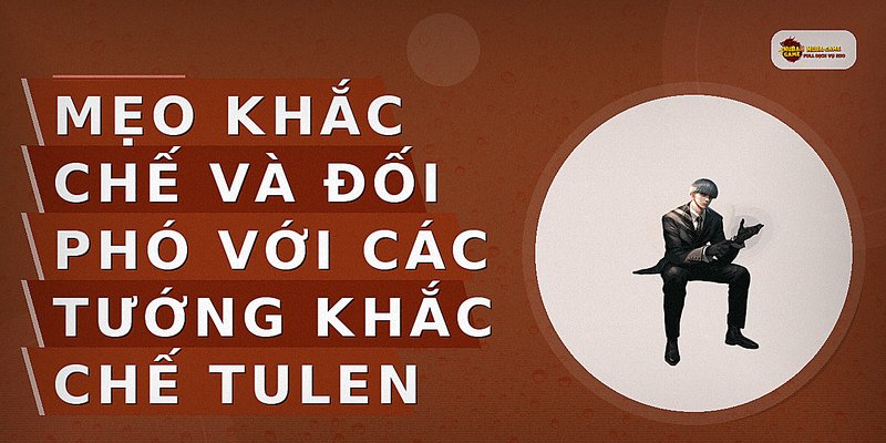 Mẹo khắc chế và đối phó với các tướng khắc chế Tulen