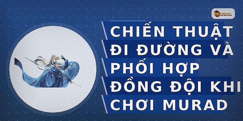Chiến thuật đi đường và phối hợp đồng đội khi chơi Murad