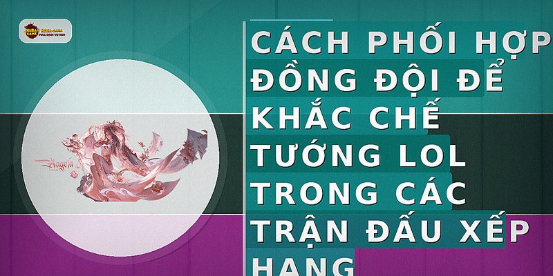 Cách phối hợp đồng đội để khắc chế tướng LOL trong các trận đấu xếp hạng
