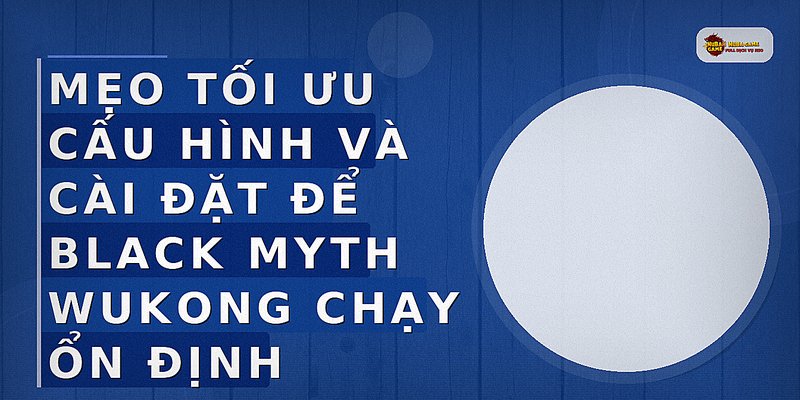 Mẹo tối ưu cấu hình và cài đặt để Black Myth Wukong chạy ổn định