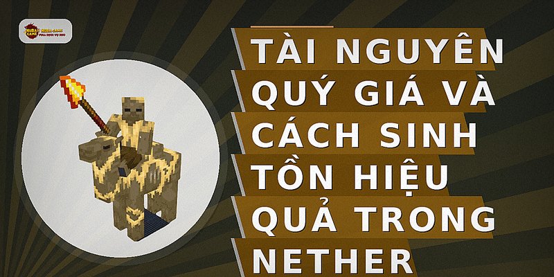 Tài nguyên quý giá và cách sinh tồn hiệu quả trong Nether