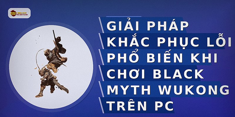 Giải pháp khắc phục lỗi phổ biến khi chơi Black Myth Wukong trên PC