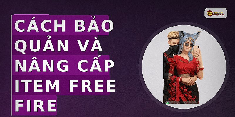 Cách bảo quản và nâng cấp item Free Fire
