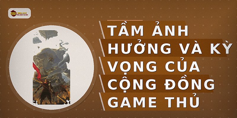 Tầm ảnh hưởng và kỳ vọng của cộng đồng game thủ