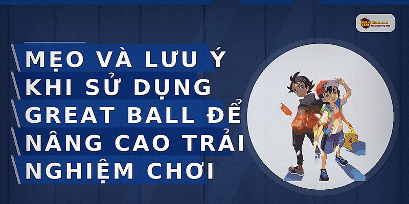Mẹo và lưu ý khi sử dụng Great Ball để nâng cao trải nghiệm chơi