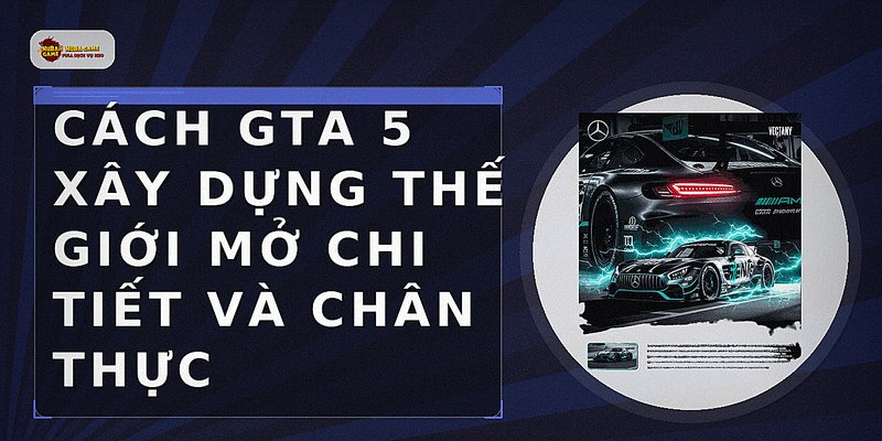 Cách GTA 5 xây dựng thế giới mở chi tiết và chân thực