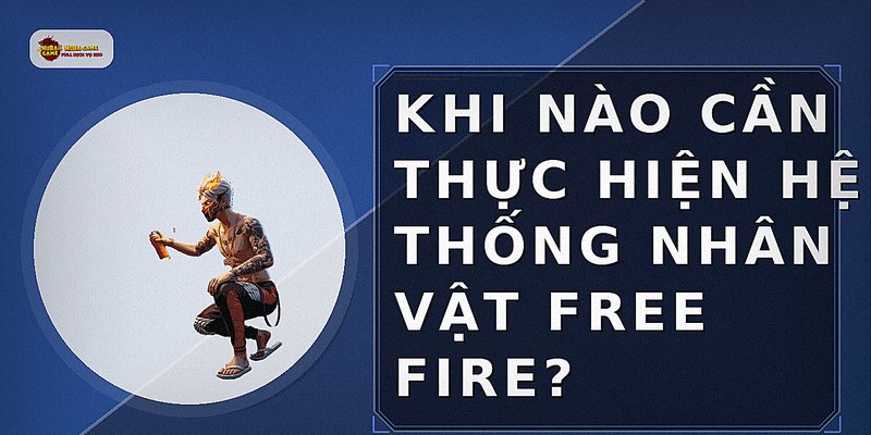 Khi nào cần thực hiện hệ thống nhân vật free fire?