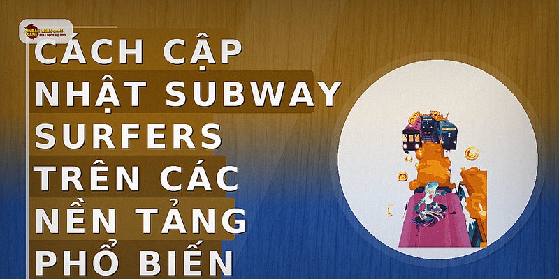 Cách cập nhật Subway Surfers trên các nền tảng phổ biến