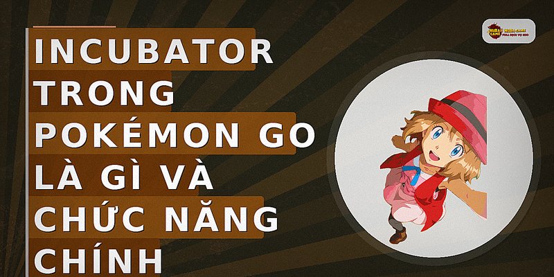 Incubator trong Pokémon GO là gì và chức năng chính