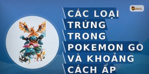 Các Loại Trứng Trong Pokemon Go Và Khoảng Cách Ấp