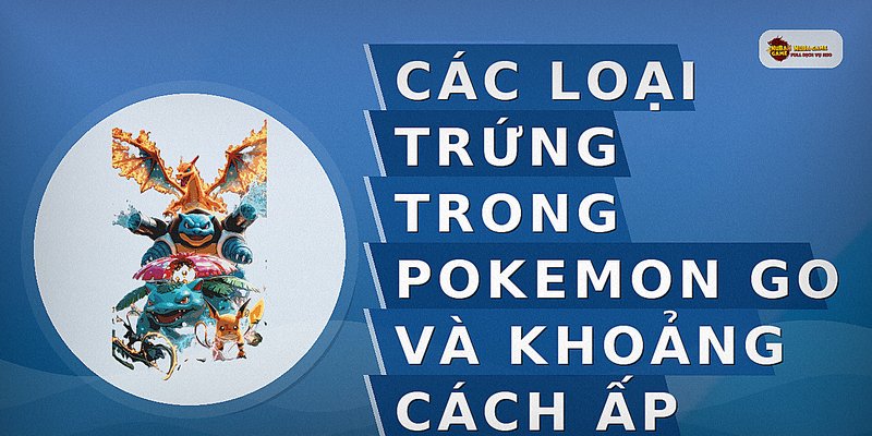 Các Loại Trứng Trong Pokemon Go Và Khoảng Cách Ấp
