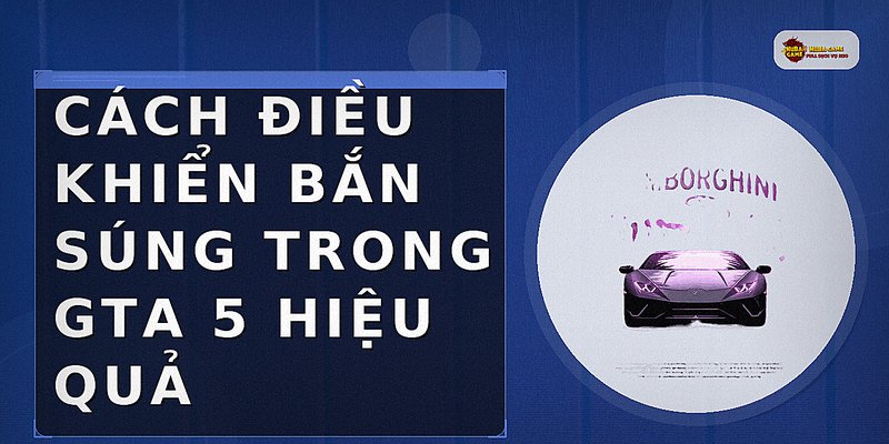 Cách điều khiển bắn súng trong GTA 5 hiệu quả