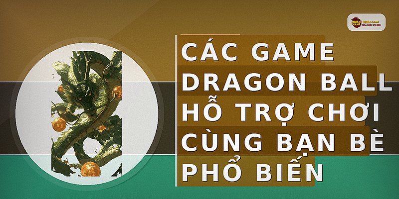 Các game Dragon Ball hỗ trợ chơi cùng bạn bè phổ biến