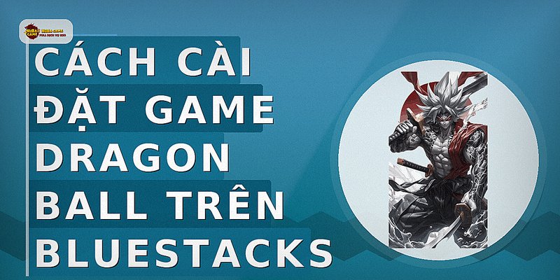 Cách cài đặt game Dragon Ball trên BlueStacks