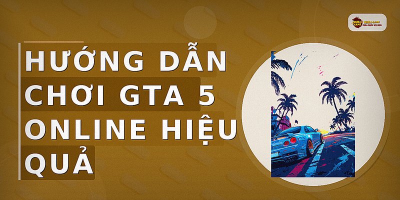 Hướng dẫn chơi GTA 5 Online hiệu quả