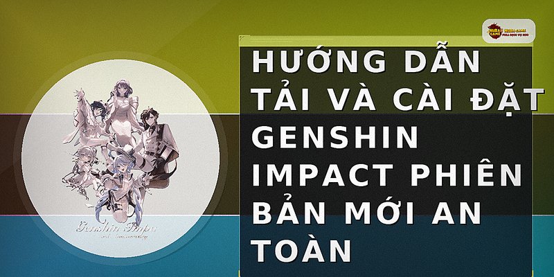 Hướng dẫn tải và cài đặt Genshin Impact phiên bản mới an toàn