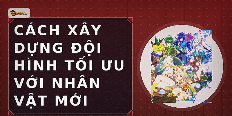 Cách xây dựng đội hình tối ưu với nhân vật mới